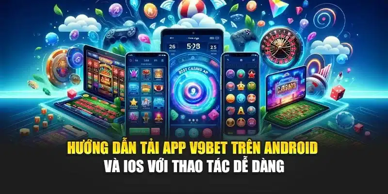 Hướng dẫn tải App V9Bet trên Android và iOS với thao tác dễ dàng