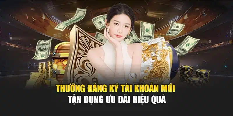 Thưởng Đăng Ký Tài Khoản Mới Tận Dụng Ưu Đãi Hiệu Quả