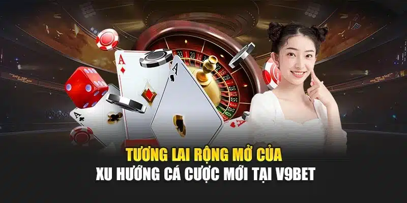 Tương lai rộng mở của xu hướng cá cược mới tại V9bet