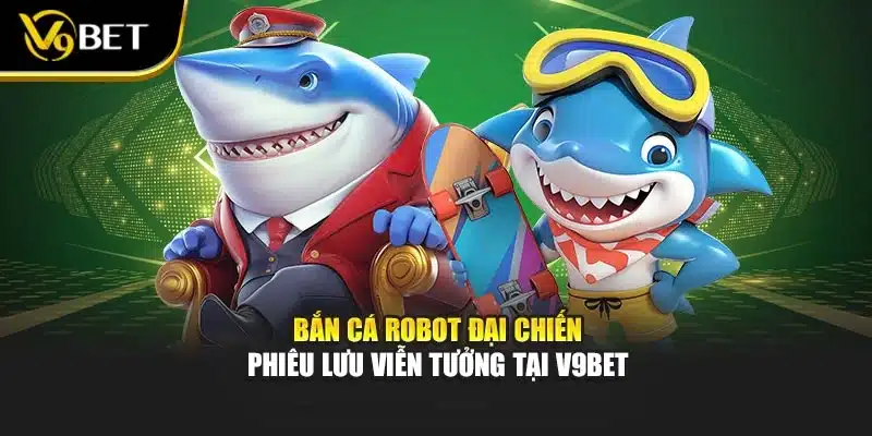 Bắn Cá Robot Đại Chiến - Phiêu Lưu Viễn Tưởng Tại V9Bet 