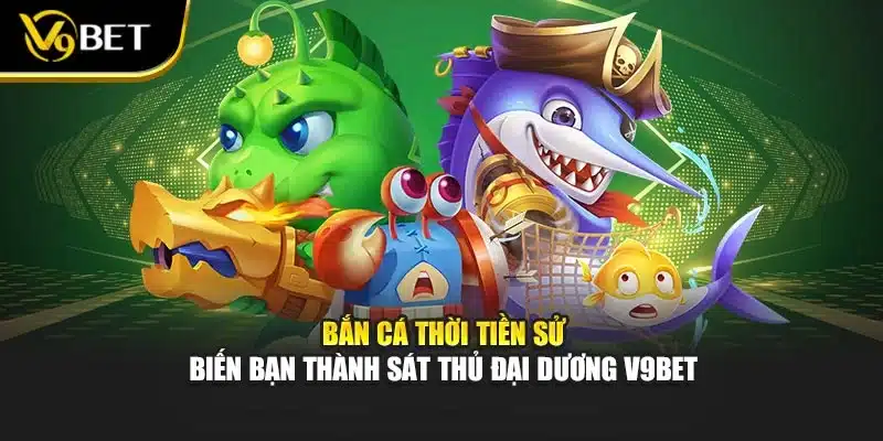 Bắn Cá Thời Tiền Sử - Biến Bạn Thành Sát Thủ Đại Dương V9Bet