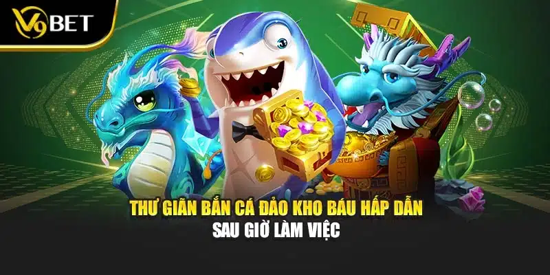Thư giãn bắn cá đảo kho báu hấp dẫn sau giờ làm việc