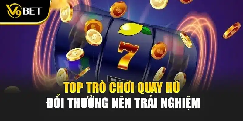 Top trò chơi quay hũ đổi thưởng nên trải nghiệm